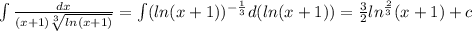 \int \frac{dx}{(x+1)\sqrt[3]{ln(x+1)} } = \int (ln(x+1))^{-\frac{1}{3}}d(ln(x+1)) = \frac{3}{2}ln^{\frac{2}{3}}(x+1) + c