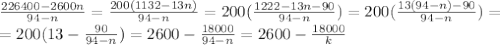 \frac{226400-2600n}{94-n} = \frac{200(1132-13n)}{94-n} = 200( \frac{1222-13n-90}{94-n} ) = 200( \frac{13(94-n)-90}{94-n} ) =\\=200(13- \frac{90}{94-n} ) = 2600- \frac{18000}{94-n} = 2600- \frac{18000}{k}