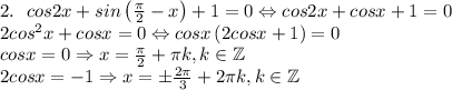 2. \ \ cos2x+sin\left ( \frac{\pi}{2}-x \right )+1=0\Leftrightarrow cos2x+cosx+1=0\\2cos^2x+cosx=0\Leftrightarrow cosx\left ( 2cosx+1 \right )=0\\cosx=0\Rightarrow x=\frac{\pi}{2}+\pi k,k\in \mathbb{Z}\\2cosx=-1\Rightarrow x=\pm \frac{2\pi}{3}+2\pi k,k\in \mathbb{Z}