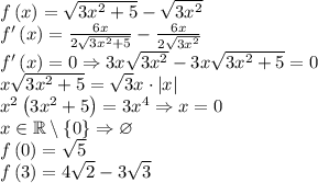 f\left ( x \right )=\sqrt{3x^2+5}-\sqrt{3x^2}\\f'\left ( x \right )=\frac{6x}{2\sqrt{3x^2+5}}-\frac{6x}{2\sqrt{3x^2}}\\f'\left ( x \right )=0\Rightarrow 3x\sqrt{3x^2}-3x\sqrt{3x^2+5}=0\\x\sqrt{3x^2+5}=\sqrt{3}x\cdot \left | x \right |\\x^2\left ( 3x^2+5 \right )=3x^4\Rightarrow x=0\\x\in \mathbb{R}\setminus \left \{ 0 \right \}\Rightarrow \varnothing \\f\left ( 0 \right )=\sqrt{5}\\f\left ( 3 \right )=4\sqrt{2}-3\sqrt{3}