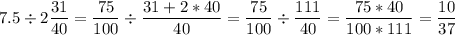 {\displaystyle 7.5 \div 2\frac{31}{40} = \frac{75}{100} \div \frac{31 + 2*40}{40} = \frac{75}{100} \div \frac{111}{40} = \frac{75 * 40}{100 * 111} = \frac{10}{37} }