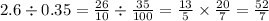 2.6 \div 0.35 = \frac{26}{10} \div \frac{35}{100} = \frac{13}{5} \times \frac{20}{7} = \frac{52}{7}