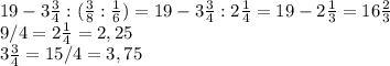 19-3\frac{3}{4}:(\frac{3}{8} :\frac{1}{6})=19- 3\frac{3}{4}:2\frac{1}{4} =19 - 2\frac{1}{3} =16\frac{2}{3} \\9/4=2\frac{1}{4}=2,25\\ 3\frac{3}{4}=15/4=3,75