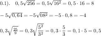 0.1).\ \ \ 0,5\sqrt{256}=0,5\sqrt{16^2}=0,5\cdot 16=8\\\\-5\sqrt{0,64}=-5\sqrt{08^2}=-5\cdot 0,8=-4\\\\0,3\sqrt{\frac{25}{9}}=0,3\sqrt{\dfrac{5^2}{3^2}}=0,3\cdot \dfrac{5}{3}=0,1\cdot 5=0,5