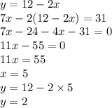 y = 12 - 2x \\ 7x - 2(12 - 2x) = 31 \\ 7x - 24 - 4x - 31 = 0 \\ 11x - 55 = 0 \\ 11x = 55 \\ x = 5 \\ y = 12 - 2 \times 5 \\ y = 2