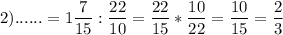 2) ......=\displaystyle1\frac{7}{15} : \frac{22}{10} =\frac{22}{15} *\frac{10}{22} =\frac{10}{15} =\frac{2}{3}