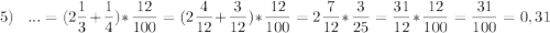 5)\;\;\;\displaystyle...=(2\frac{1}{3}+\frac{1}{4} )*\frac{12}{100}=(2\frac{4}{12}+\frac{3}{12} )*\frac{12}{100}=2\frac{7}{12} *\frac{3}{25} =\frac{31}{12}*\frac{12}{100}=\frac{31}{100} =0,31