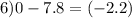 6)0 - 7.8 = ( - 2.2)