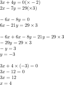 3x + 4y = 0( \times - 2) \\ 2x - 7y = 29( \times 3) \\ \\ - 6x - 8y = 0 \\ 6x - 21y = 29 \times 3 \\ \\ - 6x + 6x - 8y - 21y = 29 \times 3 \\ - 29y = 29 \times 3 \\ - y = 3 \\ y = - 3 \\ \\ 3x + 4 \times ( - 3) = 0 \\ 3x - 12 = 0 \\ 3x = 12 \\ x = 4