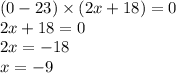 (0 - 23) \times (2x + 18) = 0 \\ 2x + 18 = 0 \\ 2x = - 18 \\ x = - 9