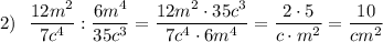 2)~~\dfrac{12m^2}{7c^4} : \dfrac{6m^4}{35c^3} = \dfrac{12m^2 \cdot 35c^3}{7c^4 \cdot 6m^4}= \dfrac{2 \cdot 5}{c \cdot m^2} =\dfrac{10}{cm^2}