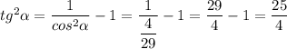 tg^2 \alpha = \dfrac{1}{cos^2 \alpha} -1 = \dfrac{1}{\dfrac{4}{29} }-1= \dfrac{29}{4}-1 = \dfrac{25}{4}