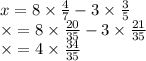 x = 8 \times \frac{4}{7} - 3 \times \frac{3}{5} \\ \times = 8 \times \frac{20}{35} - 3 \times \frac{21}{35 } \\ \times = 4 \times \frac{34}{35}
