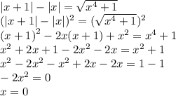 |x + 1| - | x | = \sqrt{ {x}^{4} + 1} \\ ( |x + 1| - |x| ) {}^{2} = (\sqrt{ {x}^{4} + 1 } ) { }^{2} \\ {(x + 1)}^{2} - 2x(x + 1) + {x}^{2} = {x}^{4} + 1 \\ {x}^{2} + 2x + 1 - 2 {x}^{2} - 2x = {x}^{2} + 1 \\ {x}^{2} - 2 {x}^{2} - {x}^{2} + 2x - 2x = 1 - 1 \\ - 2 {x}^{2} = 0 \\ x = 0
