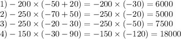 1) - 200 \times ( - 50 + 20) = - 200 \times ( - 30) = 6000 \\ 2) - 250 \times ( - 70 + 50) = - 250 \times ( - 20) = 5000 \\ 3) - 250 \times ( - 20 - 30) = - 250 \times ( - 50) = 7500 \\ 4) - 150 \times ( - 30 - 90) = - 150 \times ( - 120) = 18000