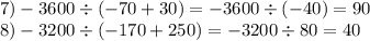 7) - 3600 \div ( - 7 0 + 30) = - 3600 \div ( - 40) =90 \\ 8) - 3200 \div ( - 170 + 250) = - 3200 \div 80 = 40
