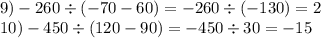9)- 260 \div ( - 70 - 60) = - 260 \div ( - 130) = 2 \\ 10) - 450 \div (120 - 90) = - 450 \div 30 = - 15