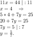 11x=44\ |:11\\x=4\ \ \ \Rightarrow\\5*4+7y=25\\20+7y=25\\7y=5\ |:7\\y=\frac{5}{7}.