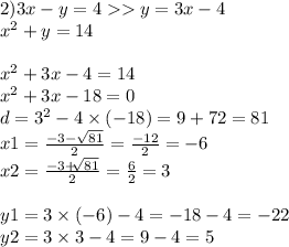 2)3x - y = 4 y = 3x - 4 \\ {x}^{2} + y = 14 \\ \\ {x }^{2} + 3x - 4 = 14 \\ {x}^{2} + 3x - 18 = 0 \\ d = {3}^{2} - 4 \times ( - 18) = 9 + 72 = 81 \\ x1 = \frac{ - 3 - \sqrt{81} }{2} = \frac{ - 12}{2} = - 6 \\ x2 = \frac{ - 3 + \sqrt[]{81} }{2} = \frac{6}{2} = 3 \\ \\ y 1 = 3 \times ( -6) - 4 = - 18 - 4 = - 22 \\ y2 = 3 \times 3 - 4 = 9 - 4 = 5