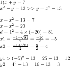 1)x + y = 7 \\ {x}^{2} - y = 13 y = {x}^{2} - 13 \\ \\ x + {x}^{2} - 13 = 7 \\ x + {x}^{2} - 20 \\ d = 1 {}^{2} - 4 \times ( - 20) = 81 \\ x1 = \frac{ - 1 - \sqrt{81} }{2} = \frac{ - 10}{2} = - 5 \\ x2 = \frac{ - 1 + \sqrt{81} }{2} = \frac{8}{2} = 4 \\ \\ y1 ( - 5) {}^{2} - 13 = 25 - 13 = 12 \\ y2 = {4}^{2} - 13 = 16 - 13 = 3