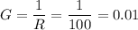 \displaystyle G=\frac{1}{R}=\frac{1}{100}=0.01