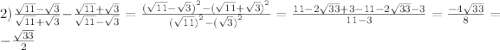 2) \frac{ \sqrt{11} - \sqrt{3} }{ \sqrt{11} + \sqrt{3} } - \frac{ \sqrt{11} + \sqrt{3} }{ \sqrt{11} - \sqrt{3} } = \frac{ {( \sqrt{11} - \sqrt{3} ) }^{2} - {( \sqrt{11} + \sqrt{3} )}^{2} }{( { \sqrt{11}) }^{2} - {( \sqrt{3} )}^{2} } = \frac{11 - 2 \sqrt{33} + 3 - 11 - 2 \sqrt{33} - 3}{11 - 3} = \frac{ - 4 \sqrt{33} }{8} = - \frac{ \sqrt{33} }{2}