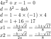 4 {x}^{2} + x - 1 = 0 \\ d = {b}^{2} - 4ab \\ d = 1 - 4 \times ( - 1) \times 4 \\ d = 1 + 16 = 17 \\ x1 = \frac{ - b + \sqrt{d} }{2a} = \frac{ - 1 + \sqrt{17} }{8} \\ x2 = \frac{ - b - \sqrt{d} }{2a} = \frac{ - 1 - \sqrt{17} }{8}