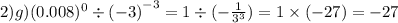 2)g)(0.008) {}^{0} \div {( - 3)}^{ - 3} = 1 \div ( - \frac{1}{ {3}^{3} } ) = 1 \times ( - 27) = - 27