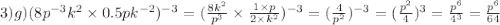 3)g)(8 {p}^{ - 3} {k}^{2} \times 0.5pk {}^{ - 2}) {}^{ - 3} = ( \frac{8 {k}^{2} }{ {p}^{3} } \times \frac{1 \times p}{2 \times {k}^{2} } ) {}^{ - 3} = (\frac{4}{ {p}^{2} } ) {}^{ - 3} = ( \frac{ {p}^{2} }{4} ) {}^{3} = \frac{ {p}^{6} }{ {4}^{3} } = \frac{ {p}^{6} }{64}