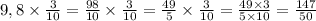 9,8 \times \frac{3}{10} = \frac{98}{10} \times \frac{3}{10} = \frac{49}{5} \times \frac{3}{10} = \frac{49 \times 3}{5 \times 10} = \frac{147}{50}