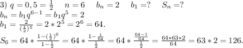 3)\ q=0,5=\frac{1}{2} \ \ \ \ n=6\ \ \ \ b_n=2\ \ \ \ b_1=?\ \ \ \ S_n=?\\b_n=b_1q^{6-1}=b_1q^5=2\\b_1=\frac{2}{(\frac{1}{2})^5 }=2*2^5=2^6=64.\\S_6=64*\frac{1-(\frac{1}{2})^6 }{1-\frac{1}{2} } =64*\frac{1-\frac{1}{64} }{\frac{1}{2} } =64*\frac{\frac{64-1}{64} }{\frac{1}{2} } =\frac{64*63*2}{64} =63*2=126.