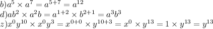 b) {a}^{5} \times {a}^{7} = {a}^{5 + 7} = {a}^{12} \\ d)a {b}^{2} \times {a}^{2}b = {a}^{1 + 2} \times {b}^{2 + 1} = {a}^{3} {b}^{3} \\ z) {x}^{0} {y}^{10} \times {x}^{0} {y}^{3} = {x}^{0 + 0} \times {y}^{10 + 3} = {x}^{0} \times {y}^{13} = 1 \times {y}^{13} = {y}^{13}