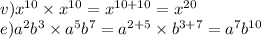 v){x}^{10} \times {x}^{10} = {x}^{10 + 10} = {x}^{20} \\ e) {a}^{2} {b}^{3} \times {a}^{5} {b}^{7} = {a}^{2 + 5} \times {b}^{3 + 7} = {a}^{7} {b}^{10}