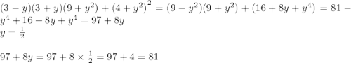 (3 - y)(3 + y)(9 + {y}^{2} ) + {(4 + {y}^{2}) }^{2} = (9 - {y}^{2} )(9 + {y}^{2} ) + (16 + 8y + {y}^{4} ) = 81 - {y}^{4} + 16 + 8y + {y}^{4} = 97 + 8y \\ y = \frac{1}{2} \\ \\ 97 + 8y = 97 + 8 \times \frac{1}{2} = 97 + 4 = 81