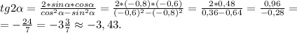 tg2\alpha =\frac{2*sin\alpha*cos\alpha }{cos^2\alpha-sin^2\alpha } =\frac{2*(-0,8)*(-0,6)}{(-0,6)^2-(-0,8)^2}=\frac{2*0,48}{0,36-0,64} =\frac{0,96}{-0,28}=\\=- \frac{24}{7} =-3\frac{3}{7}\approx-3,43 .