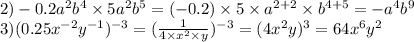 2) - 0.2 {a}^{2} {b}^{4} \times 5 {a}^{2} {b}^{5} = ( - 0.2) \times 5 \times {a}^{2 + 2} \times {b}^{4 + 5} = - {a}^{4} {b}^{9} \\ 3)(0.25 {x}^{ - 2} {y}^{ - 1} ) {}^{ - 3} = ( \frac{1}{4 \times {x}^{2} \times y} ) {}^{ - 3} =(4 {x}^{2} y) {}^{3} = 64 {x}^{6} {y}^{2}