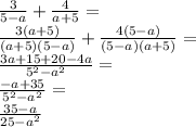 \frac{3}{5 - a} + \frac{4}{a + 5} = \\ \frac{3(a + 5)}{(a + 5)(5 - a)} + \frac{4(5 - a)}{(5 - a)(a + 5)} = \\ \frac{3a + 15 + 20 - 4a}{ {5}^{2} - {a}^{2} } = \\ \frac{ - a + 35}{ {5}^{2} - {a}^{2} } = \\ \frac{35 - a}{25 - {a}^{2} }