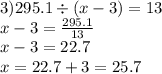 3)295.1 \div (x - 3) = 13 \\ x - 3 = \frac{295.1}{13} \\ x - 3 = 22.7 \\ x = 22.7 + 3 = 25.7