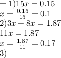 = 1)15x = 0.15 \\ x = \frac{0.15}{15} = 0.1 \\ 2)3x + 8x = 1.87 \\ 11x = 1.87 \\ x = \frac{1.87}{11} = 0.17 \\ 3)