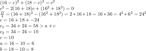 (16-c)^2 +(18-c)^2 = c^2\\c^2-2(16+18)c +(16^2+18^2) = 0 \\\frac{D}{4} = (16+18)^2 -(16^2+18^2) = 2*16*18 = 16*36 = 4^2*6^2 =24^2\\ c= 16+18+-24\\ c_{1} = 34+24 =58 a+c \\c_{2} = 34-24 = 10\\c=10\\a=16-10=6\\b=18-10=8