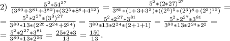 2)\ \frac{5^2*54^{27}}{(3^{80}+3^{81}+3^{82})*(32^5*8^8+4^{12})} =\frac{5^2*(2*27)^{27}}{3^{80}*(1+3+3^2)*((2^5)^5*(2^3)^8+(2^2)^{12})} =\\=\frac{5^2*2^{27}*(3^3)^{27}}{3^{80}*13*(2^{25}*2^{24}+2^{24})} =\frac{5^2*2^{27}*3^{81}}{3^{80}*13*2^{24}*(2+1+1)}=\frac{5^2*2^{27}*3^{81}}{3^{80}*13*2^{24}*2^2}=\\=\frac{5^2*2^{27}*3^{81}}{3^{80}*13*2^{26}}=\frac{25*2*3}{13} =\frac{150}{13}.
