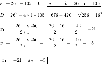 \displaystyle x^2+26x+105=0\;\;\;\;\; \boxed{a=1\;\;\;\;b=26\;\;\;\;c=105}\\\\D=26^2-4*1*105=676-420=\sqrt{256} =16^2\\\\x_1=\frac{-26-\sqrt{256} }{2*1} =\frac{-26-16}{2} =\frac{-42}{2} =-21\\\\x_2=\frac{-26+\sqrt{256} }{2*1} =\frac{-26+16}{2} =\frac{-10}{2} =-5\\\\\\ \boxed{x_1=-21\;\;\;\;\;x_2=-5}