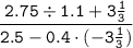 \tt{ \dfrac{2.75 \div 1.1 + 3 \frac{1}{3} }{2.5 - 0.4 \cdot ( - 3 \frac{1}{3}) } }