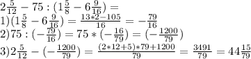 2\frac{5}{12} -75:(1\frac{5}{8}-6\frac{9}{16})=\\1)(1\frac{5}{8}-6\frac{9}{16})=\frac{13*2-105}{16} = -\frac{79}{16} \\2)75:(-\frac{79}{16})=75*(-\frac{16}{79}) =(-\frac{1200}{79}) \\3)2\frac{5}{12}-(-\frac{1200}{79})=\frac{(2*12+5)*79+1200}{79}= \frac{3491}{79}= 44\frac{15}{79} \\