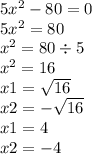 5x {}^{2} - 80 = 0 \\ 5x {}^{2} = 80 \\ {x}^{2} = 80 \div 5 \\ {x}^{2} = 16 \\ x1 = \sqrt{16} \\ x2 = - \sqrt{16} \\ x1 = 4 \\ x2 = - 4