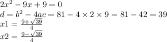 2x {}^{2} - 9x + 9 = 0 \\ d = b {}^{2} - 4ac = 81 - 4 \times 2 \times 9 = 81 - 42 = 39 \\ x1 = \frac{9 + \sqrt{39} }{4} \\ x2 = \frac{9 - \sqrt{39} }{4}