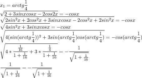 \displaystyle x_1=arctg\frac{1}{4}\\\sqrt{2+3sinxcosx-2cos2x}=-cosx\\\sqrt{2sin^2x+2cos^2x+3sinxcosx-2cos^2x+2sin^2x}=-cosx\\\sqrt{4sin^2x+3sinxcosx}=-cosx\\\sqrt{4(sin(arctg\frac{1}{4}))^2+3sin(arctg\frac{1}{4})cos(arctg\frac{1}{4})}=-cos(arctg\frac{1}{4})\\\sqrt{4*\frac{\frac{1}{16}}{1+\frac{1}{16}}+3*\frac{\frac{1}{4}}{1+\frac{1}{16}}}=-\frac{1}{\sqrt{1+\frac{1}{16}}}\\\frac{1}{\sqrt{1+\frac{1}{16}}}=-\frac{1}{\sqrt{1+\frac{1}{16}}}