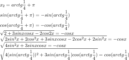 \displaystyle x_2=arctg\frac{1}{4}+\pi\\sin(arctg\frac{1}{4}+\pi)=-sin(arctg\frac{1}{4})\\cos(arctg\frac{1}{4}+\pi)=-cos(arctg\frac{1}{4})\\\sqrt{2+3sinxcosx-2cos2x}=-cosx\\\sqrt{2sin^2x+2cos^2x+3sinxcosx-2cos^2x+2sin^2x}=-cosx\\\sqrt{4sin^2x+3sinxcosx}=-cosx\\\sqrt{4(sin(arctg\frac{1}{4}))^2+3sin(arctg\frac{1}{4})cos(arctg\frac{1}{4})}=cos(arctg\frac{1}{4})\\