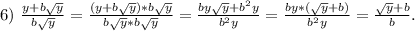 6)\ \frac{y+b\sqrt{y} }{b\sqrt{y} } =\frac{(y+b\sqrt{y})*b\sqrt{y} }{b\sqrt{y}*b\sqrt{y } } =\frac{by\sqrt{y}+b^2y }{b^2y}=\frac{by*(\sqrt{y}+b) }{b^2y}=\frac{\sqrt{y}+b }{b}.