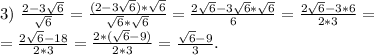 3)\ \frac{2-3\sqrt{6} }{\sqrt{6} } = \frac{(2-3\sqrt{6})*\sqrt{6} }{\sqrt{6}*\sqrt{6} } =\frac{2\sqrt{6}-3\sqrt{6}*\sqrt{6} }{6} =\frac{2\sqrt{6}-3*6 }{2*3}=\\=\frac{2\sqrt{6}-18 }{2*3}=\frac{2*(\sqrt{6}-9) }{2*3}=\frac{\sqrt{6}-9 }{3} .